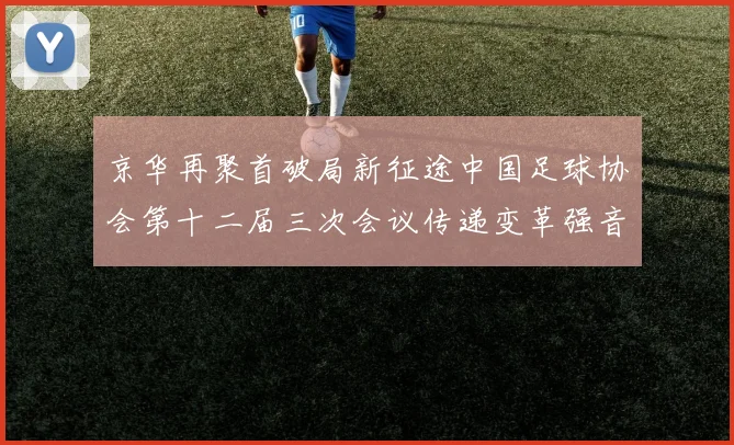 京华再聚首破局新征途中国足球协会第十二届三次会议传递变革强音