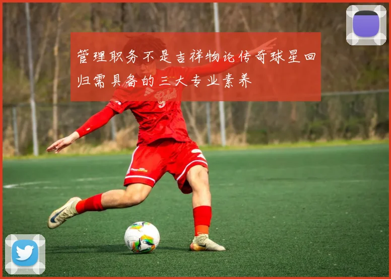 管理职务不是吉祥物论传奇球星回归需具备的三大专业素养
