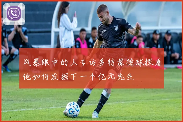 风暴眼中的人专访多特蒙德球探看他如何发掘下一个亿元先生