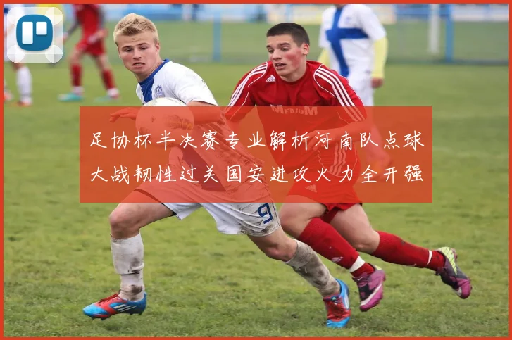 足协杯半决赛专业解析河南队点球大战韧性过关国安进攻火力全开强势晋级